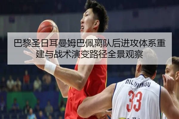巴黎圣日耳曼姆巴佩离队后进攻体系重建与战术演变路径全景观察