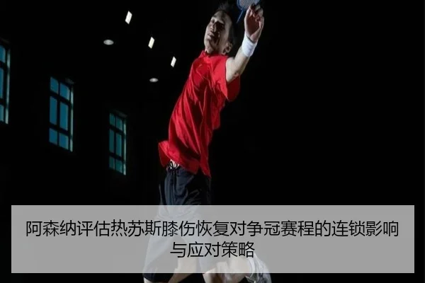 阿森纳评估热苏斯膝伤恢复对争冠赛程的连锁影响与应对策略