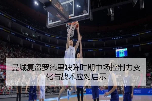 曼城复盘罗德里缺阵时期中场控制力变化与战术应对启示
