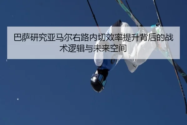巴萨研究亚马尔右路内切效率提升背后的战术逻辑与未来空间
