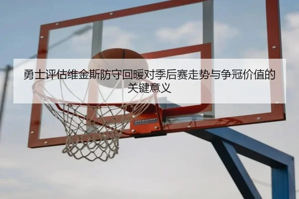 勇士评估维金斯防守回暖对季后赛走势与争冠价值的关键意义