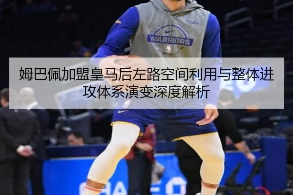 姆巴佩加盟皇马后左路空间利用与整体进攻体系演变深度解析