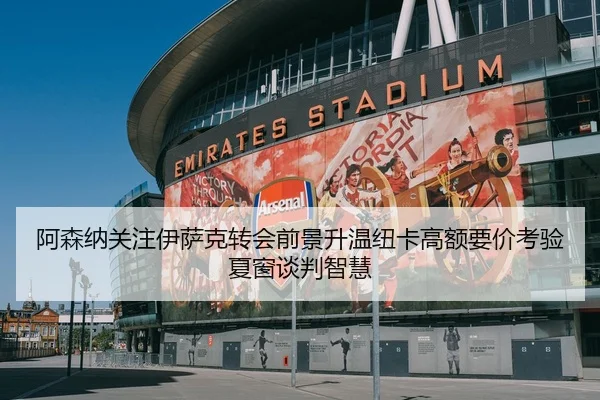 阿森纳关注伊萨克转会前景升温纽卡高额要价考验夏窗谈判智慧