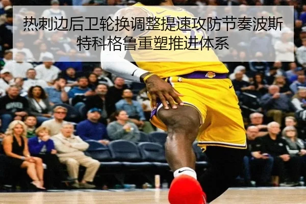 热刺边后卫轮换调整提速攻防节奏波斯特科格鲁重塑推进体系