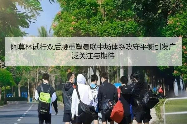 阿莫林试行双后腰重塑曼联中场体系攻守平衡引发广泛关注与期待